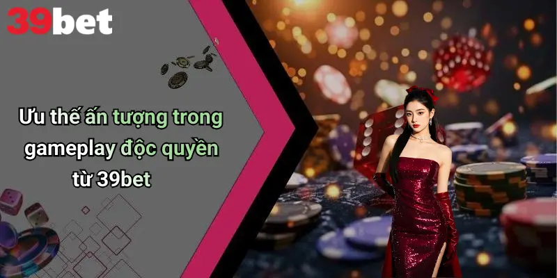 Ưu thế ấn tượng trong gameplay độc quyền từ 39bet